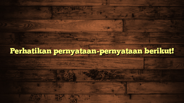 Perhatikan pernyataan-pernyataan berikut!