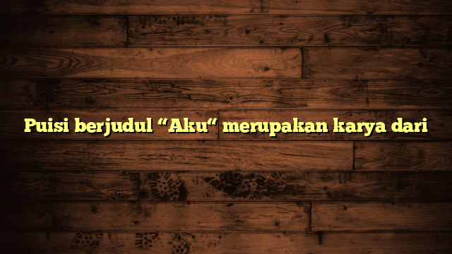 Puisi berjudul “Aku“ merupakan karya dari