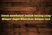 Untuk membatasi jumlah barang yang diimpor dapat dilakukan dengan cara