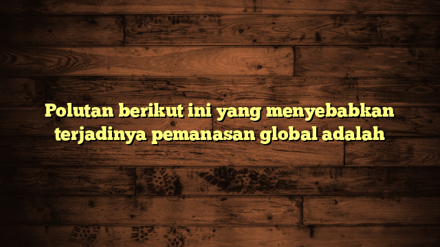 Polutan berikut ini yang menyebabkan terjadinya pemanasan global adalah