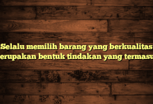 Selalu memilih barang yang berkualitas merupakan bentuk tindakan yang termasuk